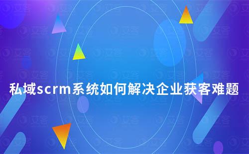 私域scrm系統(tǒng)如何解決企業(yè)營銷獲客難題