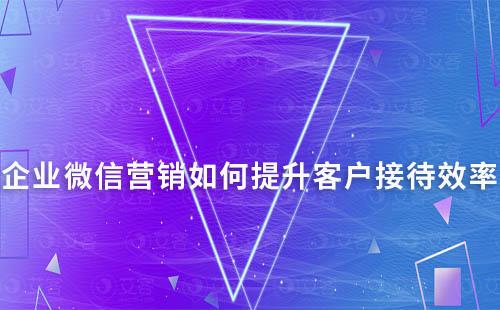 企業(yè)微信營(yíng)銷如何提升客戶接待效率