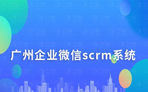 廣州企業(yè)微信scrm系統(tǒng)