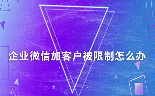 企業(yè)微信加客戶被限制怎么辦