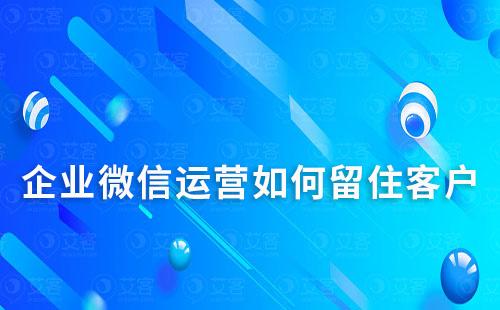 企業(yè)微信運(yùn)營如何留住客戶