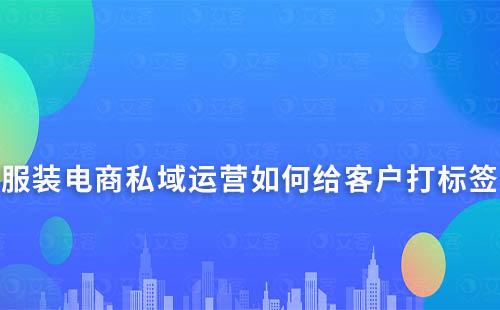 服裝電商私域運(yùn)營如何給客戶打標(biāo)簽