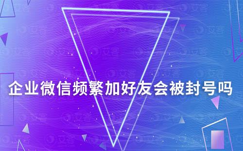 企業(yè)微信頻繁加好友會被封號嗎