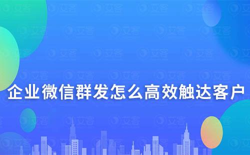 企業(yè)微信群發(fā)怎么高效觸達(dá)客戶