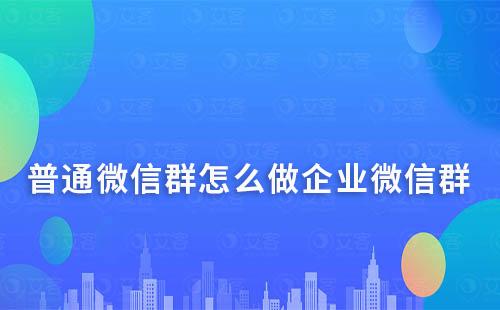 普通微信群怎么做企業(yè)微信群