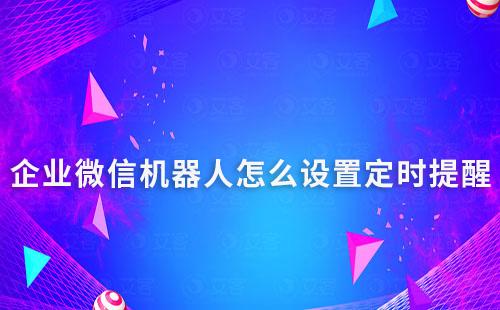 企業(yè)微信機器人怎么設置定時提醒并推送消息