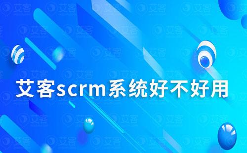 scrm系統(tǒng)好不好用