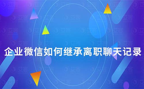 企業(yè)微信如何繼承離職聊天記錄