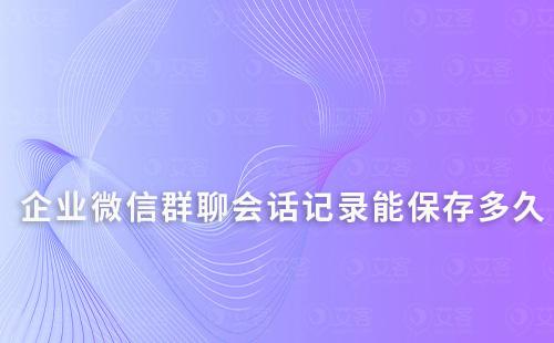 企業(yè)微信群聊會(huì)話記錄能保存多久