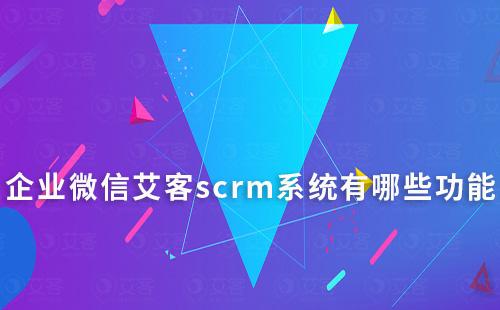 企業(yè)微信艾客scrm系統(tǒng)有哪些功能