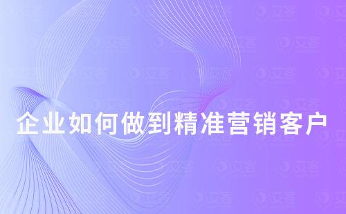 企業(yè)如何做到精準(zhǔn)營銷客戶?