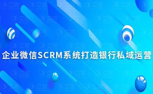 企業(yè)微信SCRM系統(tǒng)能為銀行私域運營帶來什么作用