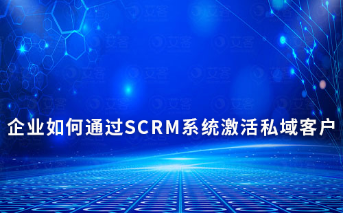 企業(yè)如何通過SCRM系統(tǒng)激活私域客戶