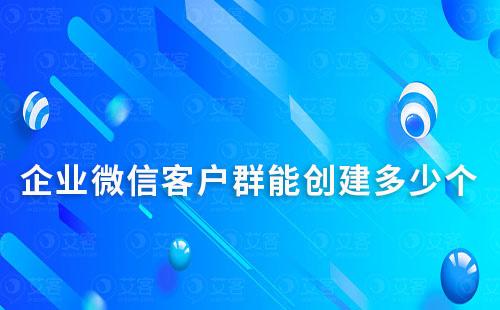 企業(yè)微信客戶群能創(chuàng)建多少個(gè)