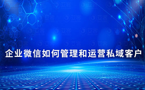 企業(yè)微信如何管理和運營私域客戶