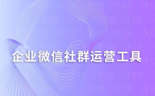 企業(yè)微信做社群運(yùn)營(yíng)選擇什么管理工具