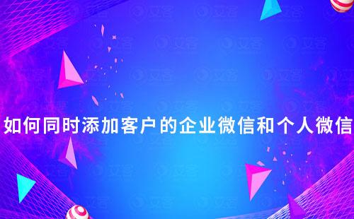 企業(yè)如何同時添加客戶的企業(yè)微信和個人微信