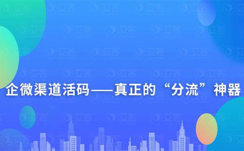 企微渠道活碼——真正的“分流”神器