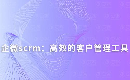 企微scrm：打造高效的客戶管理與轉(zhuǎn)化工具