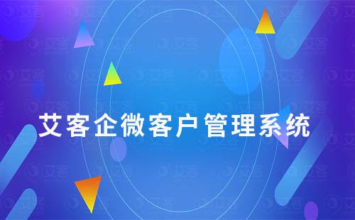 艾客企微管理系統(tǒng)：解決客戶營銷管理難題