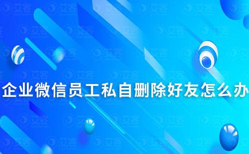 企業(yè)微信員工私自刪除好友怎么辦