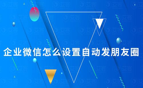 企業(yè)微信怎么設(shè)置自動發(fā)朋友圈