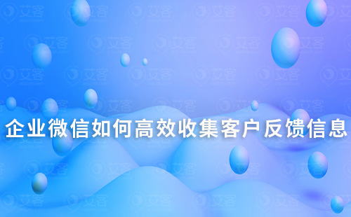 企業(yè)微信如何高效收集客戶反饋信息