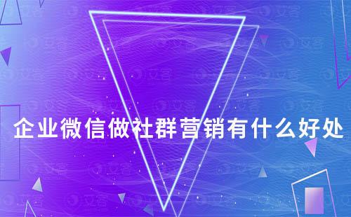 企業(yè)微信做社群營(yíng)銷(xiāo)有什么好處