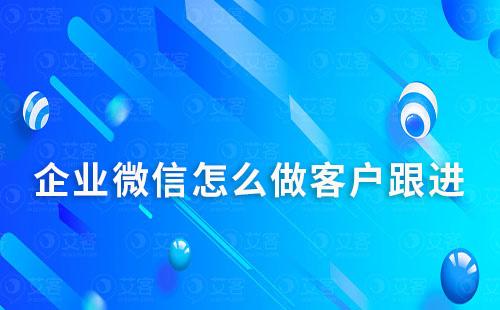 企業(yè)微信怎么做客戶跟進(jìn)