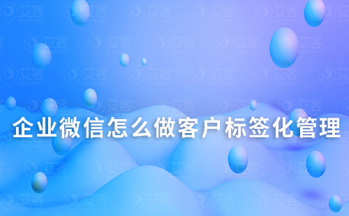 企業(yè)微信怎么做客戶標(biāo)簽化管理