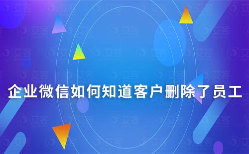 企業(yè)微信如何知道客戶刪除了員工