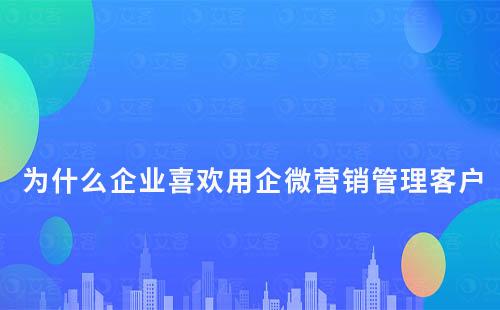 為什么企業(yè)喜歡用企微營(yíng)銷管理客戶