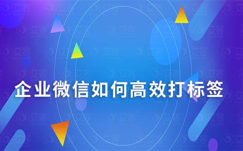 企業(yè)微信如何高效打標(biāo)簽