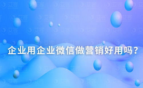 企業(yè)用企業(yè)微信做營銷好用嗎