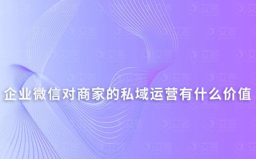 企業(yè)微信對(duì)商家的私域運(yùn)營(yíng)有什么價(jià)值