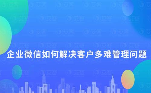 企業(yè)微信如何解決客戶多難管理問(wèn)題