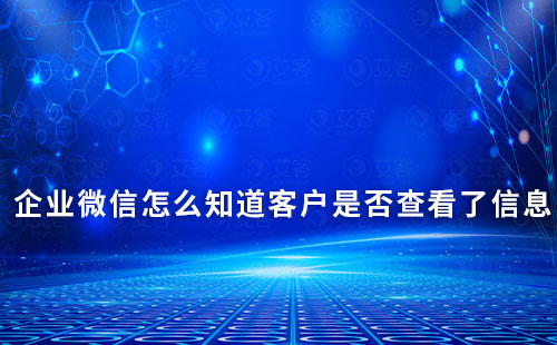 企業(yè)微信怎么知道客戶是否查看了信息