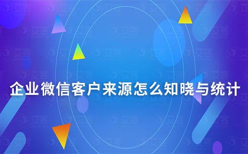 企業(yè)微信客戶來源怎么知曉與統(tǒng)計