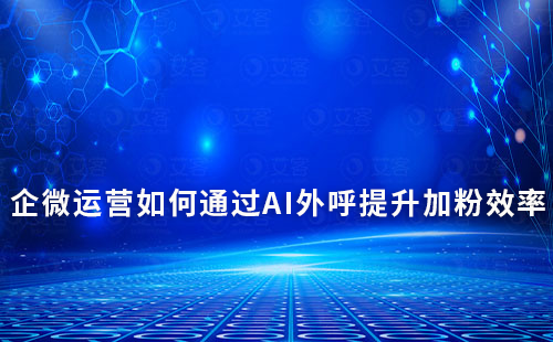 企業(yè)微信運營如何通過AI外呼提升加粉效率