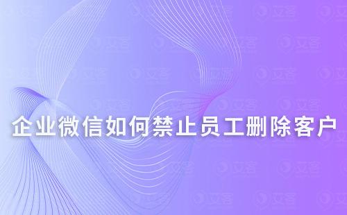 企業(yè)微信如何禁止員工刪除客戶