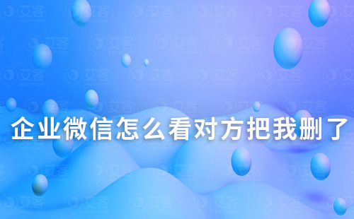 企業(yè)微信怎么看對方把我刪了