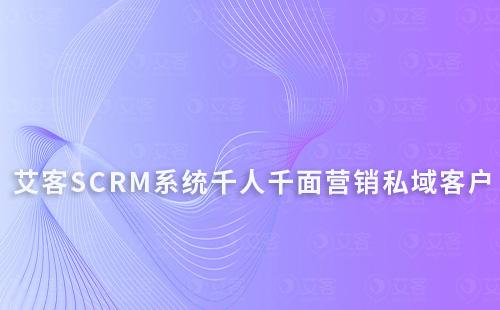 艾客SCRM系統(tǒng)千人千面鎖定你的私域客戶