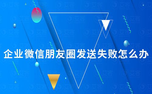 企業(yè)微信朋友圈發(fā)送失敗怎么辦