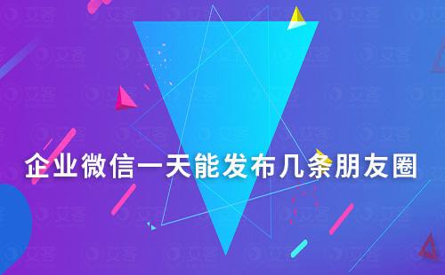 企業(yè)微信一天能發(fā)布幾條朋友圈