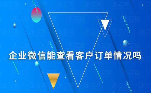 企業(yè)微信能查看客戶訂單情況嗎