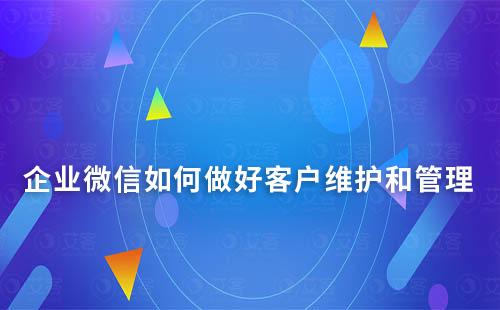 企業(yè)如何利用企業(yè)微信維護(hù)和管理好客戶