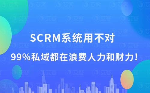 SCRM系統(tǒng)用不對，99%私域都在浪費(fèi)人力和財力！