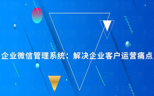 企業(yè)微信管理系統(tǒng)：解決企業(yè)客戶運營痛點