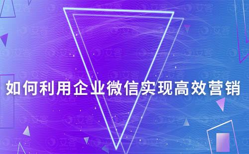 如何利用企業(yè)微信實現(xiàn)高效營銷