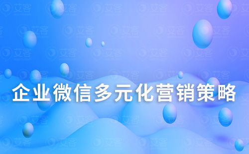 企業(yè)微信多元化營銷策略：幫助銷售業(yè)績翻倍